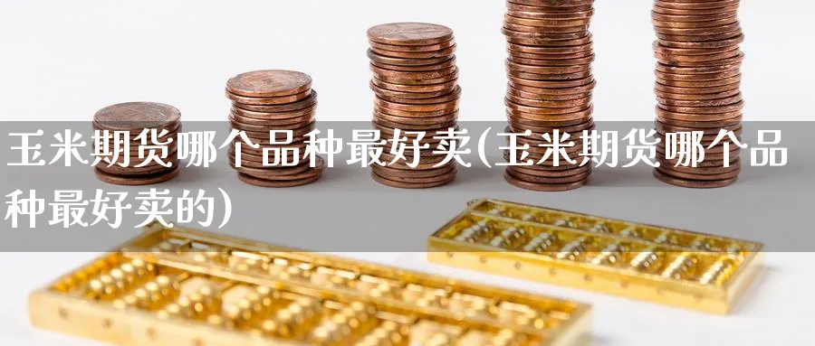 玉米期货哪个品种最好卖(玉米期货哪个品种最好卖的)_https://www.nyyysy.com_期货直播_第1张