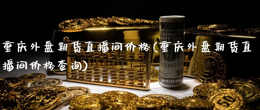 重庆外盘期货直播间价格(重庆外盘期货直播间价格查询)_期货喊单_第1张_南严期货 重庆外盘期货直播间价格(重庆外盘期货直播间价格查询)_https://www.nyyysy.com_期货喊单_第1张