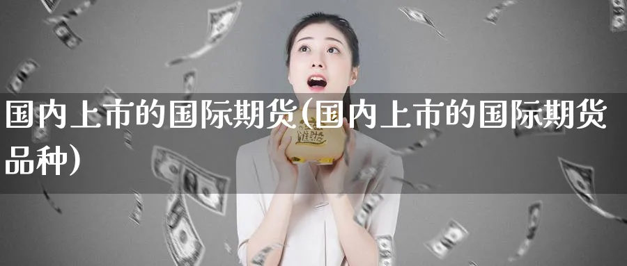 国内上市的国际期货(国内上市的国际期货品种)_https://www.nyyysy.com_期货直播_第1张