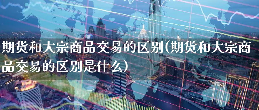 期货和大宗商品交易的区别(期货和大宗商品交易的区别是什么)_https://www.nyyysy.com_期货行情_第1张