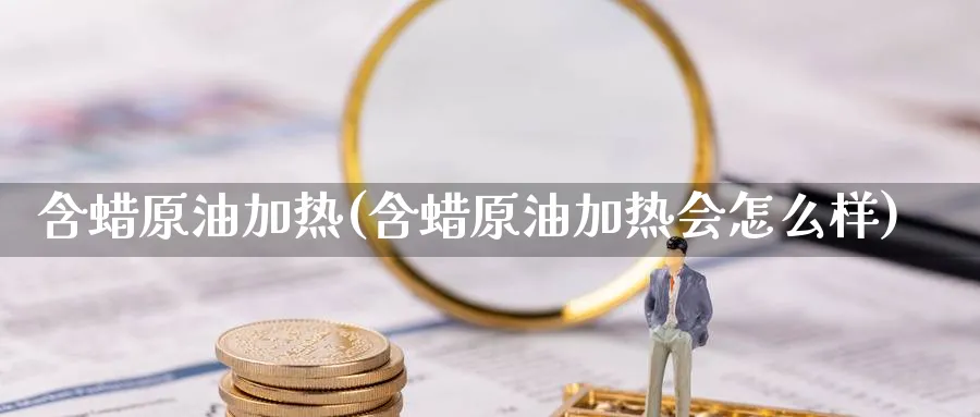 含蜡原油加热(含蜡原油加热会怎么样)_https://www.nyyysy.com_期货平台_第1张