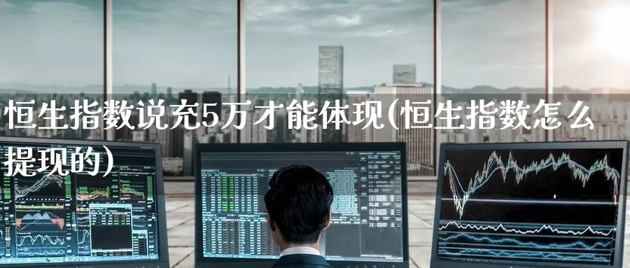 恒生指数说充5万才能体现(恒生指数怎么提现的)_https://www.nyyysy.com_期货直播_第1张