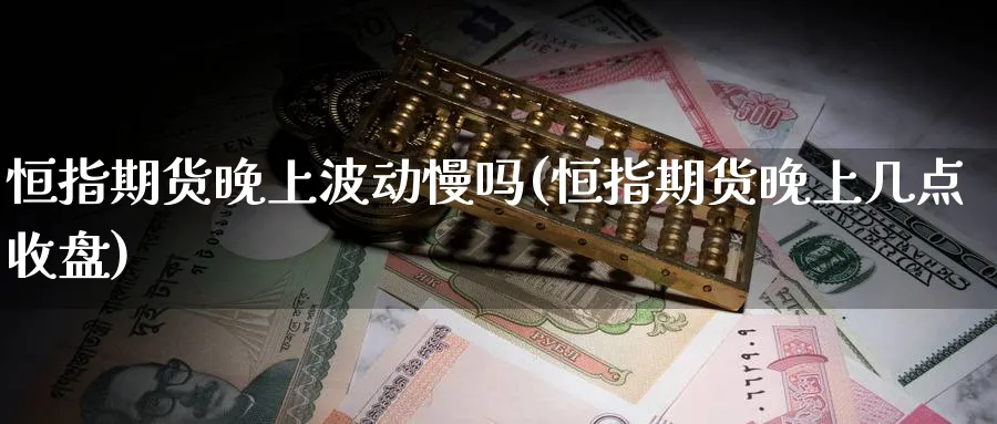 恒指期货晚上波动慢吗(恒指期货晚上几点收盘)_https://www.nyyysy.com_期货喊单_第1张