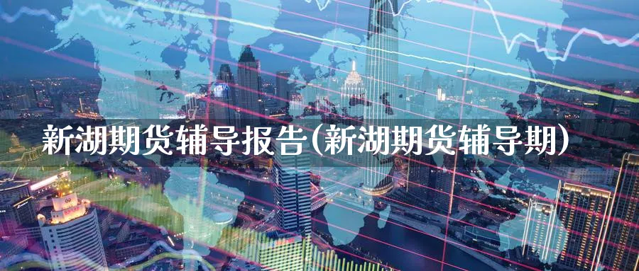 新湖期货辅导报告(新湖期货辅导期)_https://www.nyyysy.com_期货直播_第1张