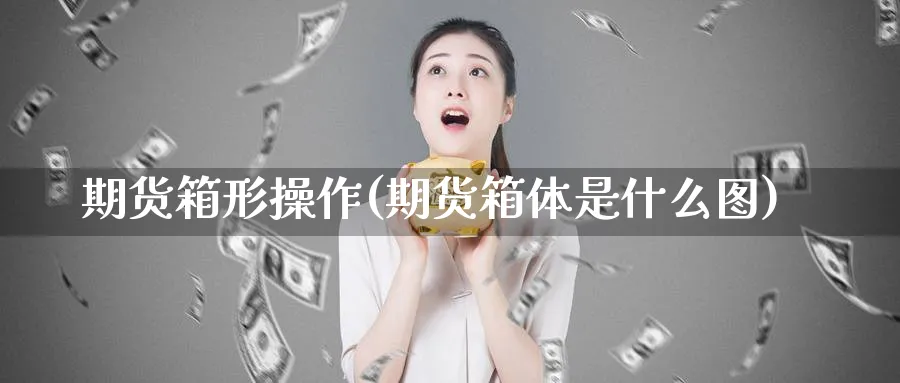 期货箱形操作(期货箱体是什么图)_https://www.nyyysy.com_期货喊单_第1张