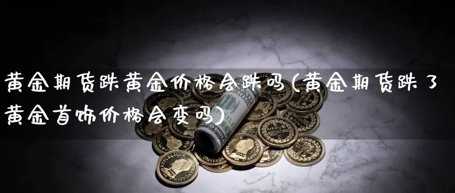 黄金期货跌黄金价格会跌吗(黄金期货跌了黄金首饰价格会变吗)_https://www.nyyysy.com_期货市场_第1张