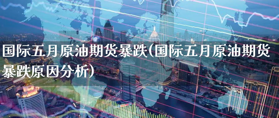 国际五月原油期货暴跌(国际五月原油期货暴跌原因分析)_https://www.nyyysy.com_期货市场_第1张
