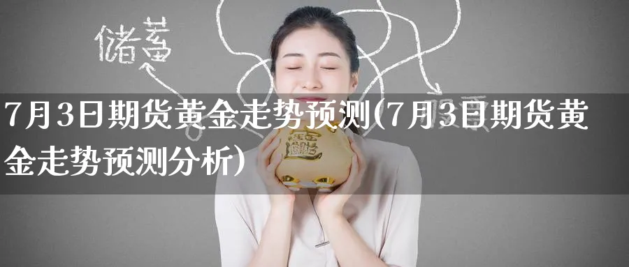 7月3日期货黄金走势预测(7月3日期货黄金走势预测分析)_https://www.nyyysy.com_期货市场_第1张