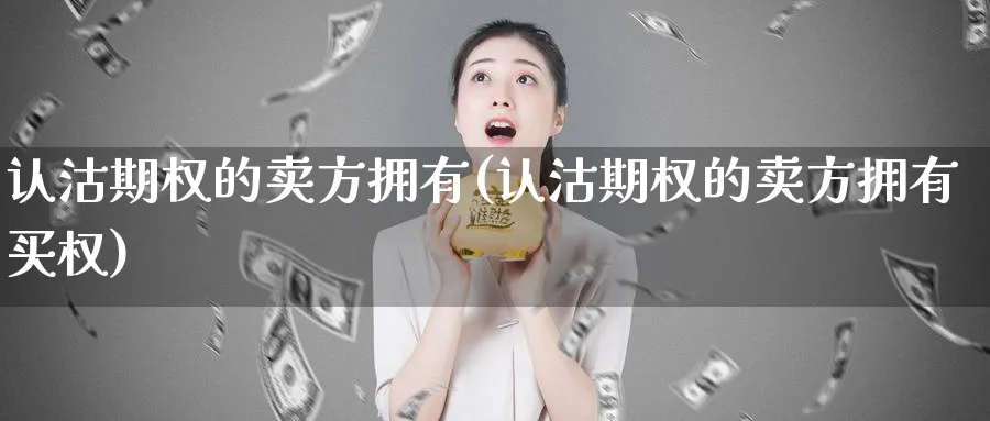 认沽期权的卖方拥有(认沽期权的卖方拥有买权)_https://www.nyyysy.com_期货行情_第1张
