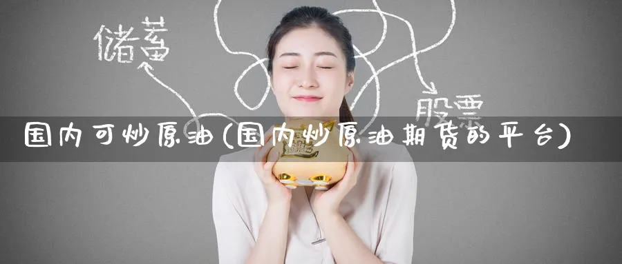 国内可炒原油(国内炒原油期货的平台)_期货行情_第1张_南严期货 国内可炒原油(国内炒原油期货的平台)_https://www.nyyysy.com_期货行情_第1张
