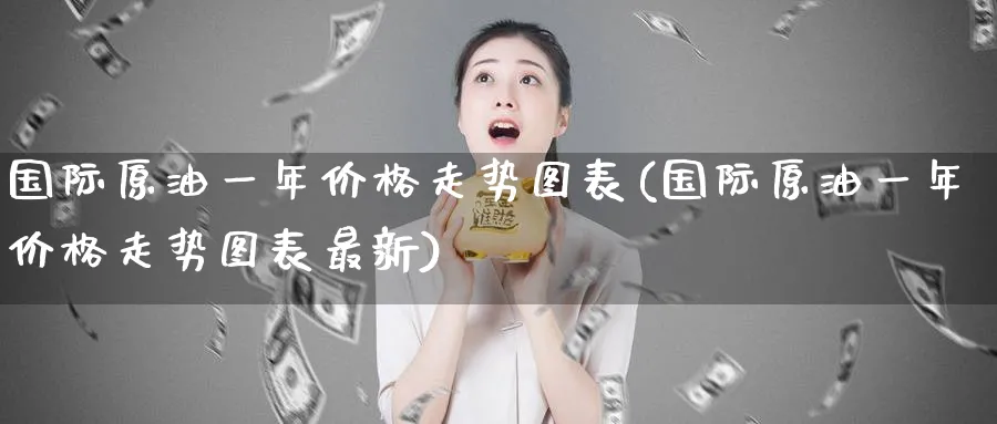 国际原油一年价格走势图表(国际原油一年价格走势图表最新)_https://www.nyyysy.com_期货平台_第1张