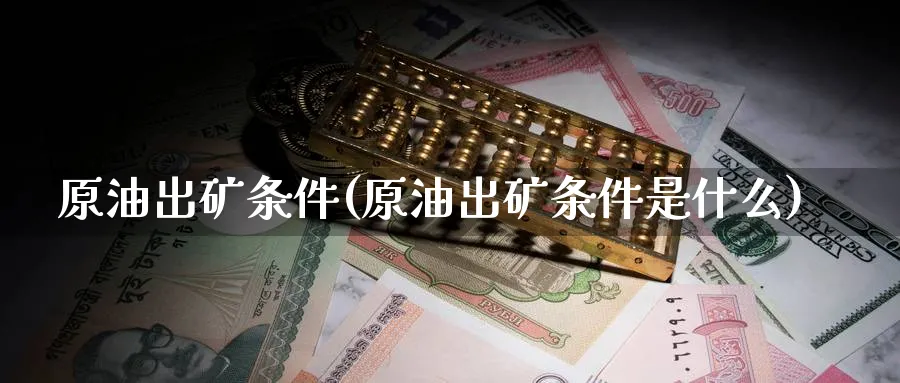原油出矿条件(原油出矿条件是什么)_https://www.nyyysy.com_期货平台_第1张