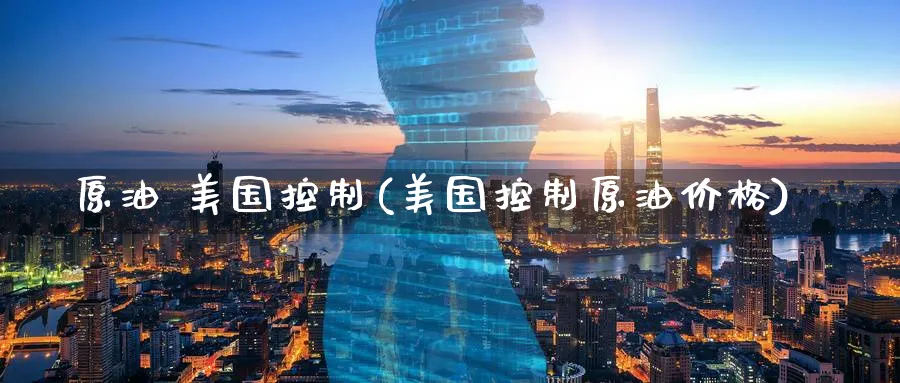 原油 美国控制(美国控制原油价格)_https://www.nyyysy.com_期货市场_第1张