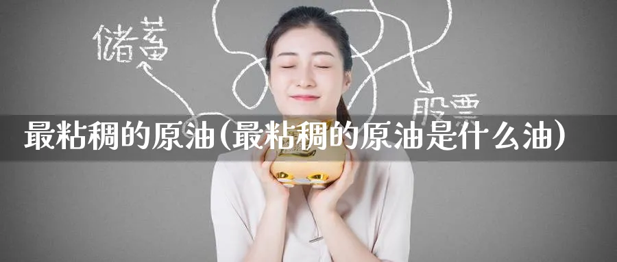 最粘稠的原油(最粘稠的原油是什么油)_https://www.nyyysy.com_期货喊单_第1张
