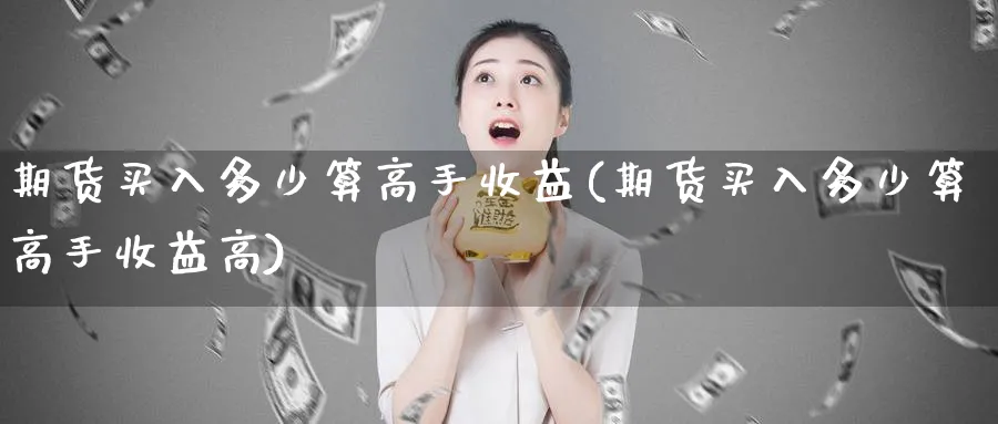 期货买入多少算高手收益(期货买入多少算高手收益高)_https://www.nyyysy.com_期货直播_第1张