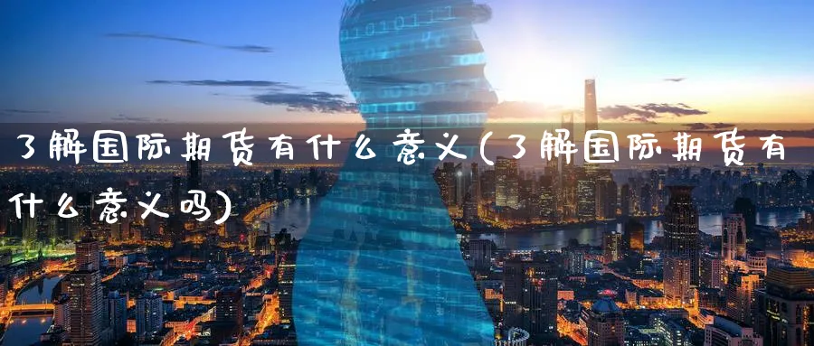 了解国际期货有什么意义(了解国际期货有什么意义吗)_https://www.nyyysy.com_期货市场_第1张