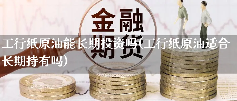 工行纸原油能长期投资吗(工行纸原油适合长期持有吗)_https://www.nyyysy.com_期货平台_第1张
