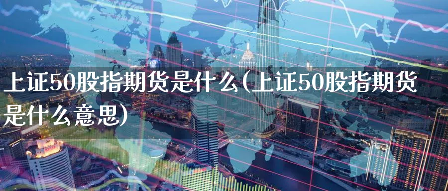 上证50股指期货是什么(上证50股指期货是什么意思)_https://www.nyyysy.com_期货直播_第1张