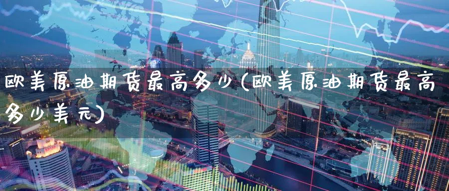 欧美原油期货最高多少(欧美原油期货最高多少美元)_https://www.nyyysy.com_期货平台_第1张