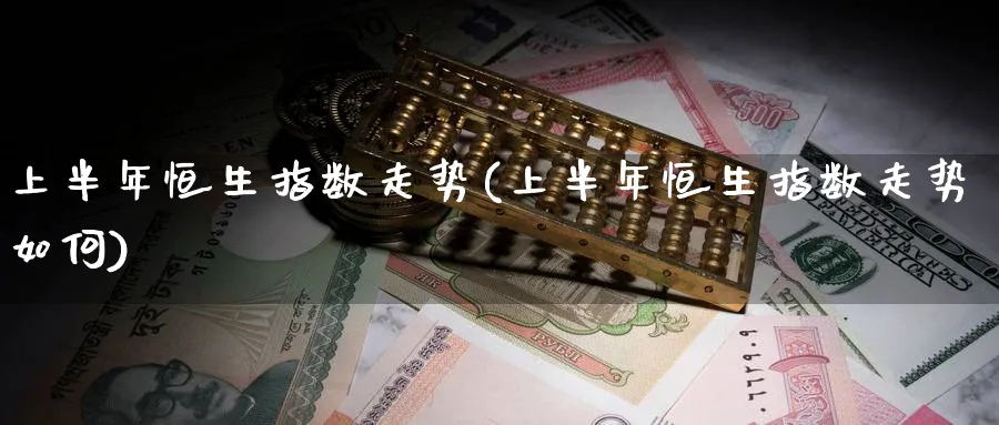 上半年恒生指数走势(上半年恒生指数走势如何)_https://www.nyyysy.com_期货平台_第1张