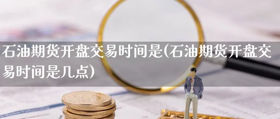 石油期货开盘交易时间是(石油期货开盘交易时间是几点)_https://www.nyyysy.com_期货行情_第1张