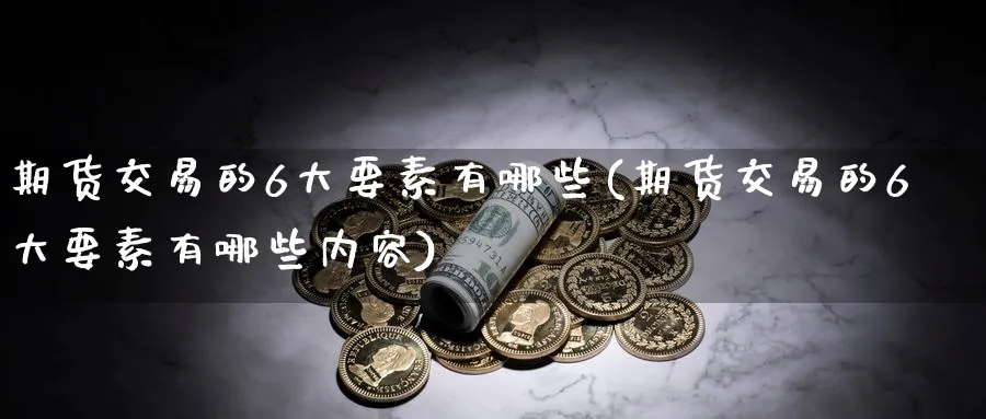 期货交易的6大要素有哪些(期货交易的6大要素有哪些内容)_https://www.nyyysy.com_期货行情_第1张