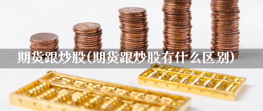 期货跟炒股(期货跟炒股有什么区别)_https://www.nyyysy.com_期货平台_第1张