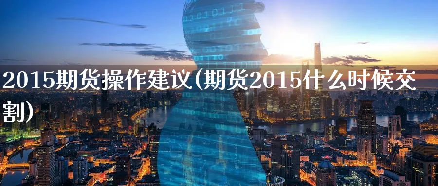 2015期货操作建议(期货2015什么时候交割)_https://www.nyyysy.com_期货分析_第1张