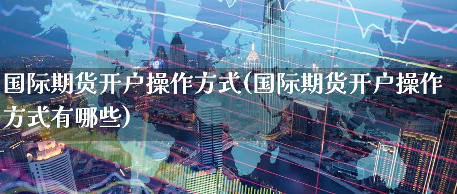 国际期货开户操作方式(国际期货开户操作方式有哪些)_期货行情_第1张_南严期货 国际期货开户操作方式(国际期货开户操作方式有哪些)_https://www.nyyysy.com_期货行情_第1张