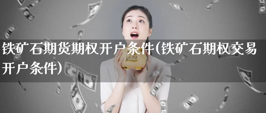 铁矿石期货期权开户条件(铁矿石期权交易开户条件)_https://www.nyyysy.com_期货分析_第1张