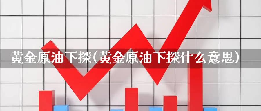 黄金原油下探(黄金原油下探什么意思)_https://www.nyyysy.com_期货分析_第1张