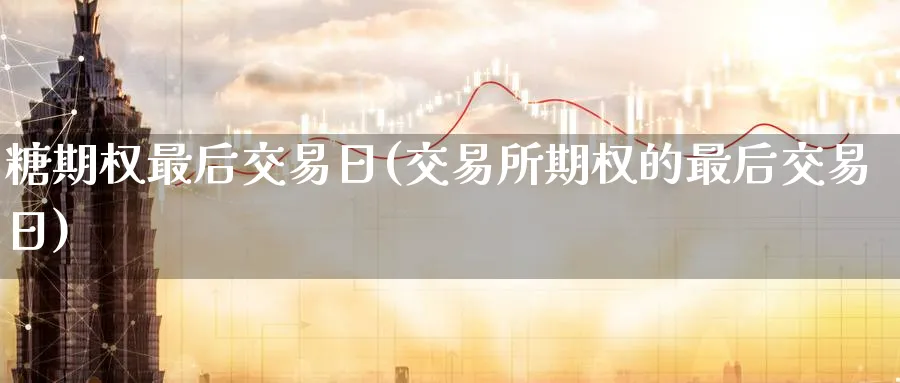 糖期权最后交易日(交易所期权的最后交易日)_https://www.nyyysy.com_期货直播_第1张