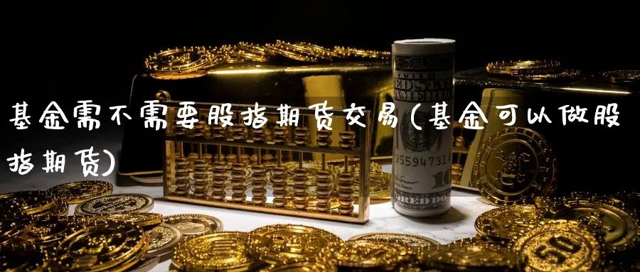 基金需不需要股指期货交易(基金可以做股指期货)_https://www.nyyysy.com_期货分析_第1张