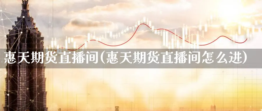 惠天期货直播间(惠天期货直播间怎么进)_https://www.nyyysy.com_期货市场_第1张