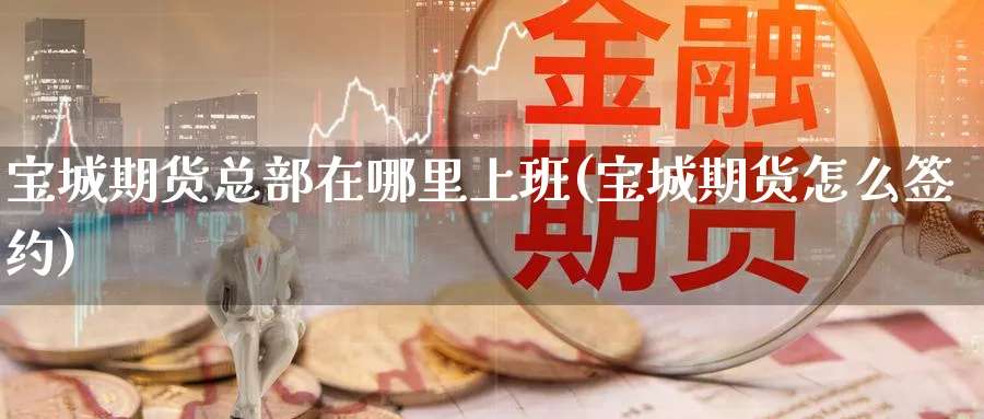 宝城期货总部在哪里上班(宝城期货怎么签约)_https://www.nyyysy.com_期货市场_第1张