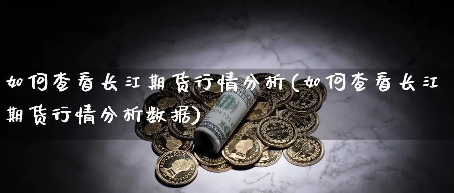 如何查看长江期货行情分析(如何查看长江期货行情分析数据)_https://www.nyyysy.com_期货行情_第1张