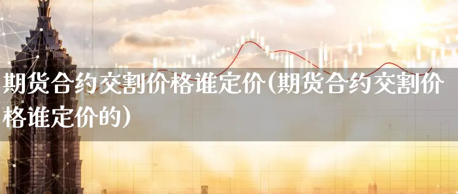 期货合约交割价格谁定价(期货合约交割价格谁定价的)_https://www.nyyysy.com_期货直播_第1张