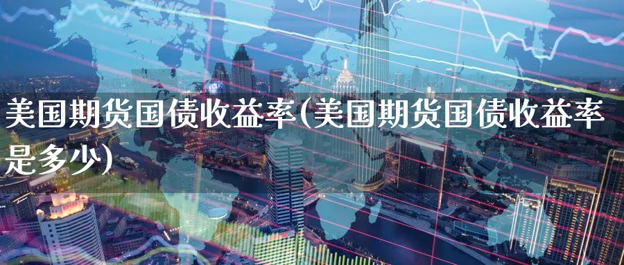 美国期货国债收益率(美国期货国债收益率是多少)_https://www.nyyysy.com_期货直播_第1张