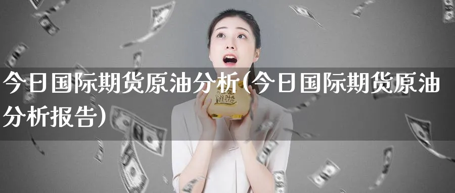 今日国际期货原油分析(今日国际期货原油分析报告)_https://www.nyyysy.com_期货喊单_第1张