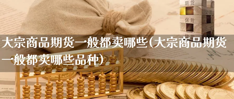 大宗商品期货一般都卖哪些(大宗商品期货一般都卖哪些品种)_https://www.nyyysy.com_期货喊单_第1张