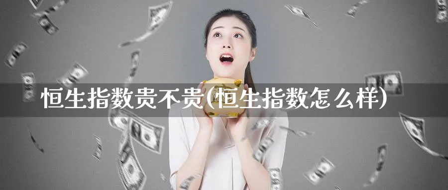 恒生指数贵不贵(恒生指数怎么样)_https://www.nyyysy.com_期货平台_第1张