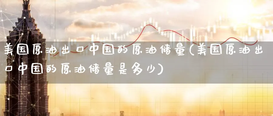 美国原油出口中国的原油储量(美国原油出口中国的原油储量是多少)_https://www.nyyysy.com_期货平台_第1张