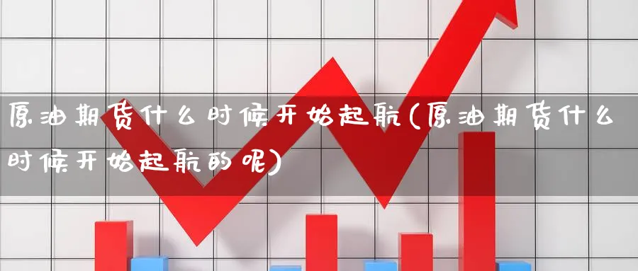原油期货什么时候开始起航(原油期货什么时候开始起航的呢)_https://www.nyyysy.com_期货平台_第1张