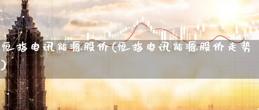 恒指电讯能源股价(恒指电讯能源股价走势)_期货直播_第1张_南严期货 恒指电讯能源股价(恒指电讯能源股价走势)_https://www.nyyysy.com_期货直播_第1张