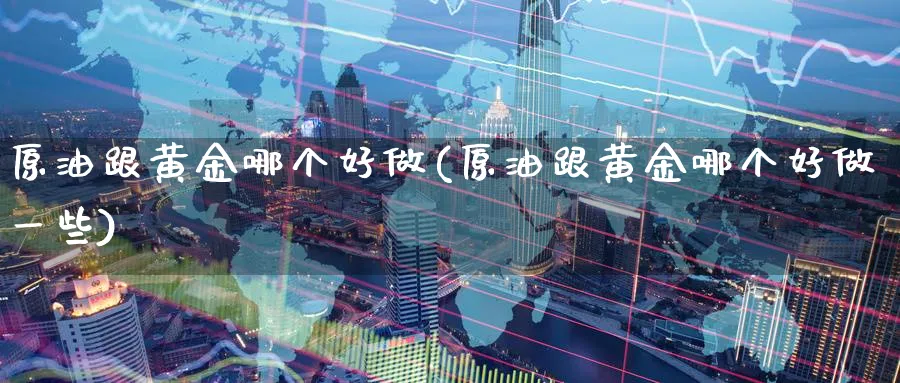 原油跟黄金哪个好做(原油跟黄金哪个好做一些)_https://www.nyyysy.com_期货分析_第1张