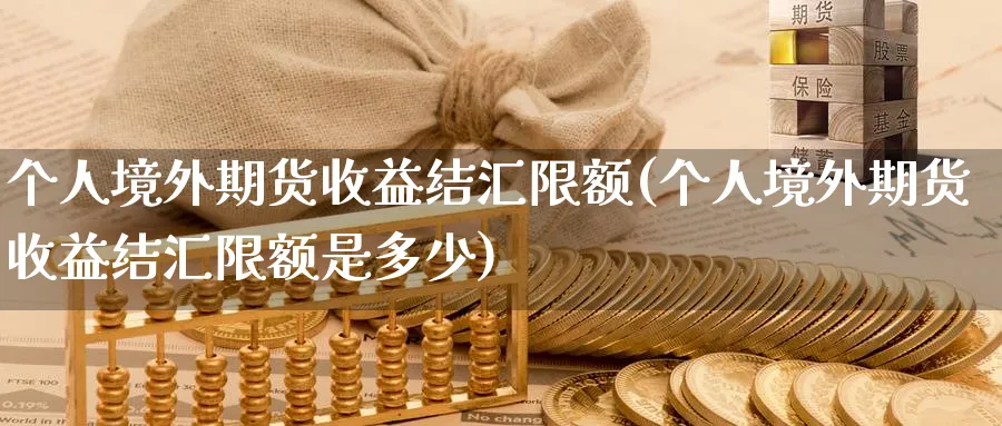 个人境外期货收益结汇限额(个人境外期货收益结汇限额是多少)_https://www.nyyysy.com_期货喊单_第1张