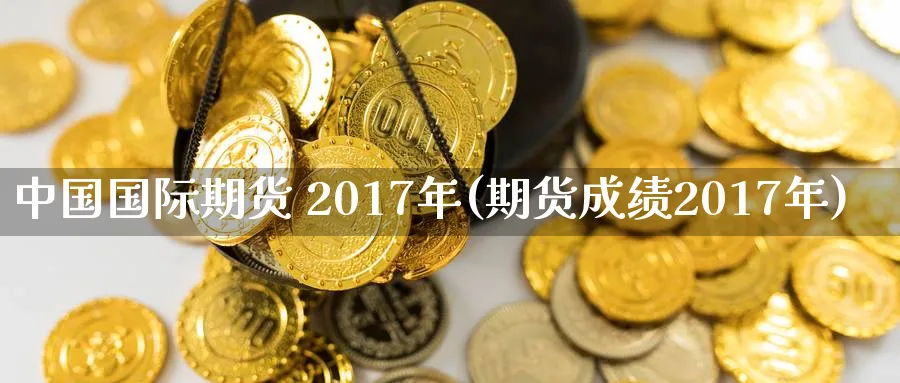 中国国际期货 2017年(期货成绩2017年)_https://www.nyyysy.com_期货平台_第1张