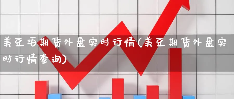 美豆泊期货外盘实时行情(美豆期货外盘实时行情查询)_期货喊单_第1张_南严期货 美豆泊期货外盘实时行情(美豆期货外盘实时行情查询)_https://www.nyyysy.com_期货喊单_第1张