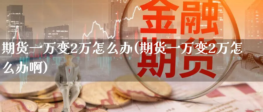 期货一万变2万怎么办(期货一万变2万怎么办啊)_https://www.nyyysy.com_期货市场_第1张
