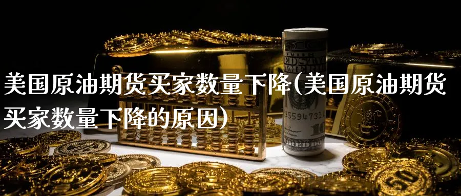 美国原油期货买家数量下降(美国原油期货买家数量下降的原因)_https://www.nyyysy.com_期货分析_第1张